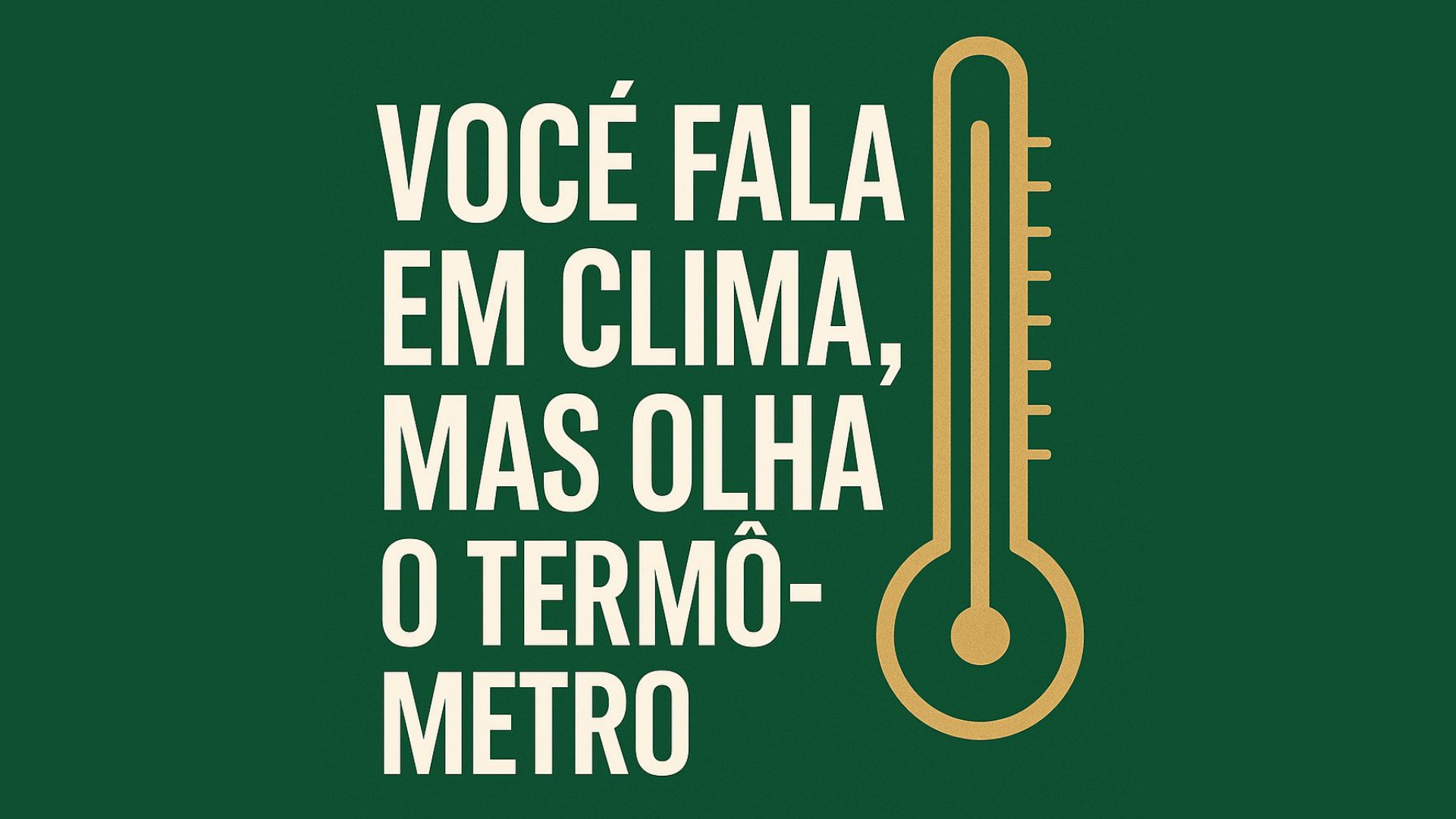 Você fala em clima mas olha o termômetro